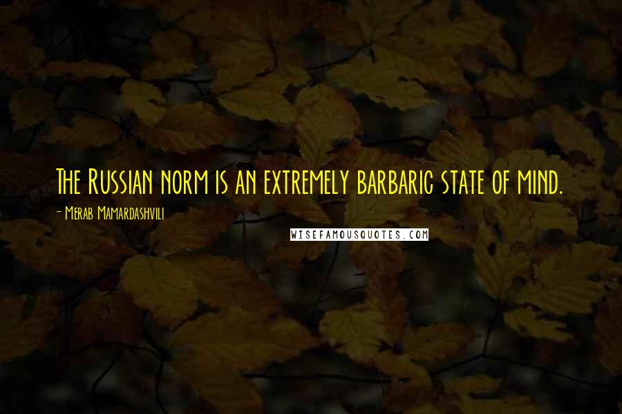 Merab Mamardashvili Quotes: The Russian norm is an extremely barbaric state of mind.