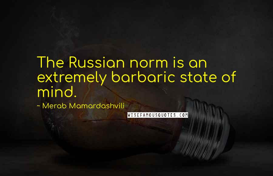 Merab Mamardashvili Quotes: The Russian norm is an extremely barbaric state of mind.
