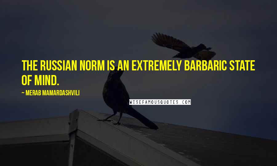 Merab Mamardashvili Quotes: The Russian norm is an extremely barbaric state of mind.