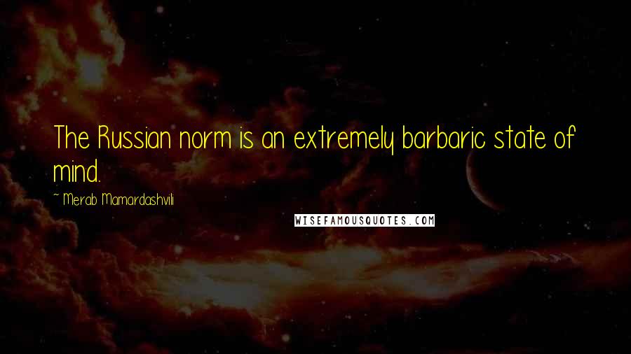 Merab Mamardashvili Quotes: The Russian norm is an extremely barbaric state of mind.