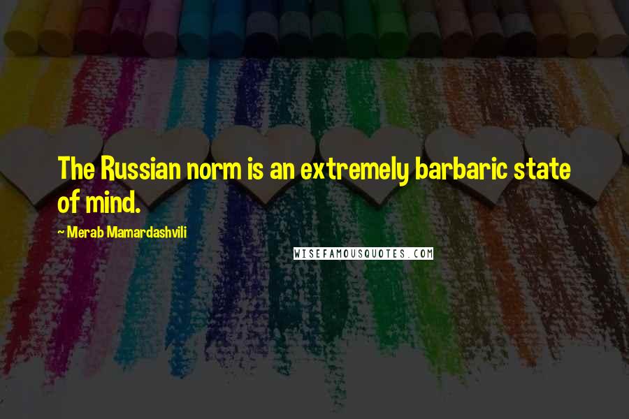 Merab Mamardashvili Quotes: The Russian norm is an extremely barbaric state of mind.