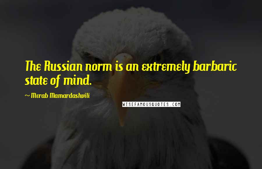 Merab Mamardashvili Quotes: The Russian norm is an extremely barbaric state of mind.