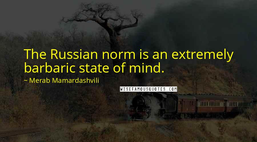Merab Mamardashvili Quotes: The Russian norm is an extremely barbaric state of mind.
