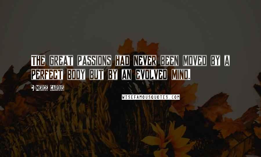 Merce Cardus Quotes: The great passions had never been moved by a perfect body but by an evolved mind.