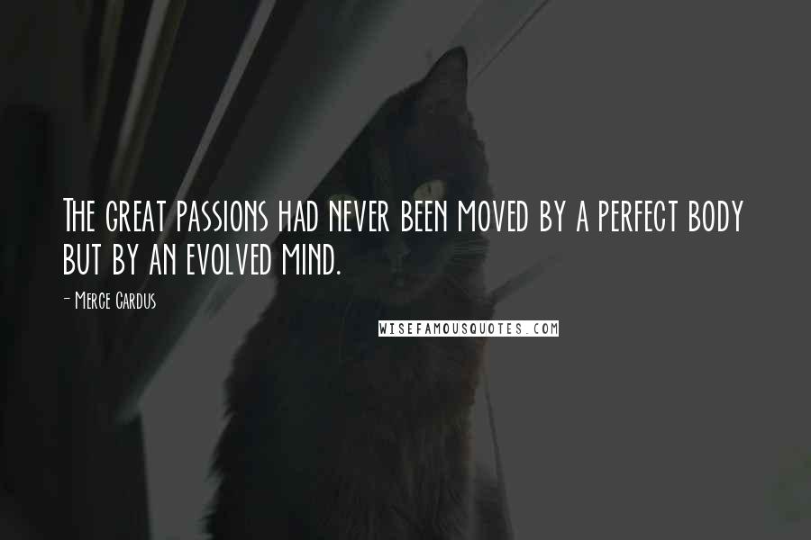 Merce Cardus Quotes: The great passions had never been moved by a perfect body but by an evolved mind.