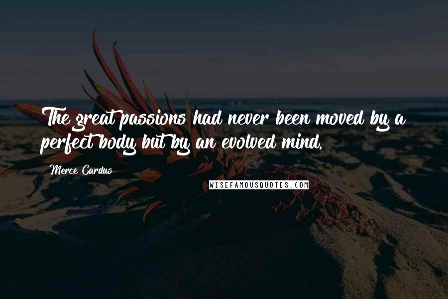 Merce Cardus Quotes: The great passions had never been moved by a perfect body but by an evolved mind.