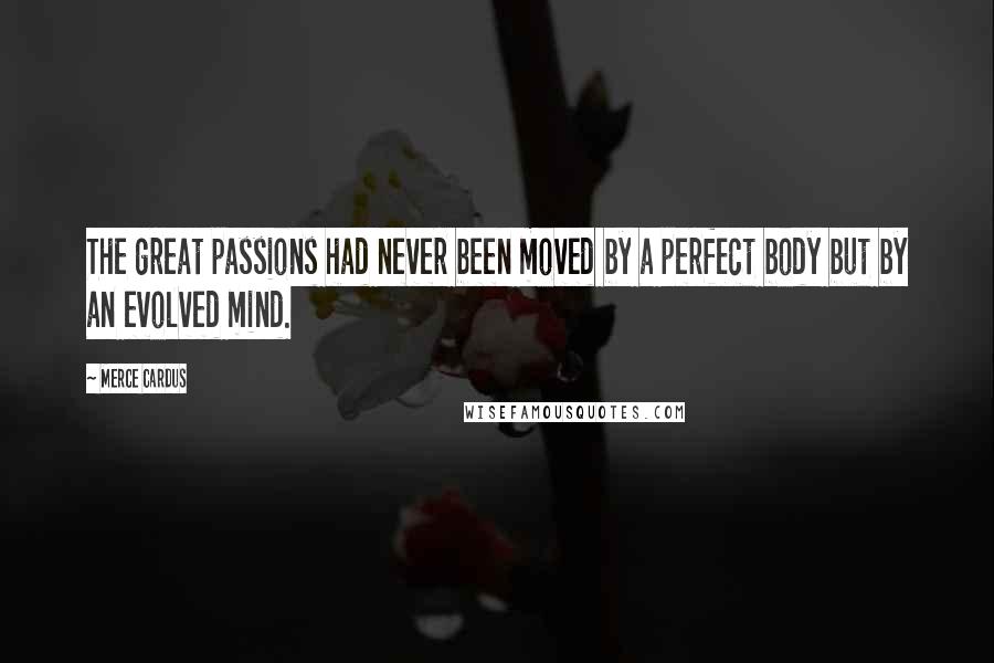 Merce Cardus Quotes: The great passions had never been moved by a perfect body but by an evolved mind.