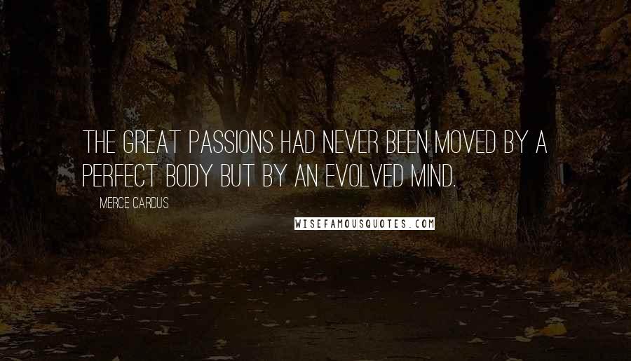 Merce Cardus Quotes: The great passions had never been moved by a perfect body but by an evolved mind.