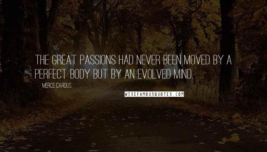 Merce Cardus Quotes: The great passions had never been moved by a perfect body but by an evolved mind.