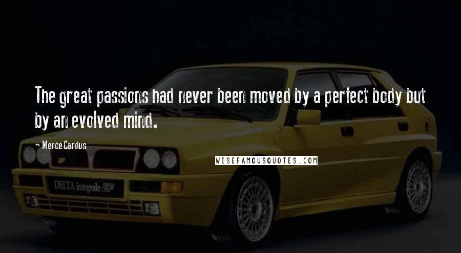 Merce Cardus Quotes: The great passions had never been moved by a perfect body but by an evolved mind.