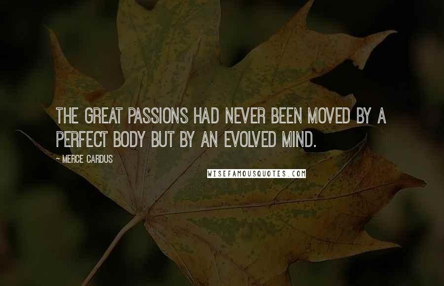 Merce Cardus Quotes: The great passions had never been moved by a perfect body but by an evolved mind.