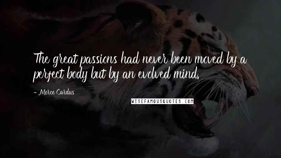 Merce Cardus Quotes: The great passions had never been moved by a perfect body but by an evolved mind.