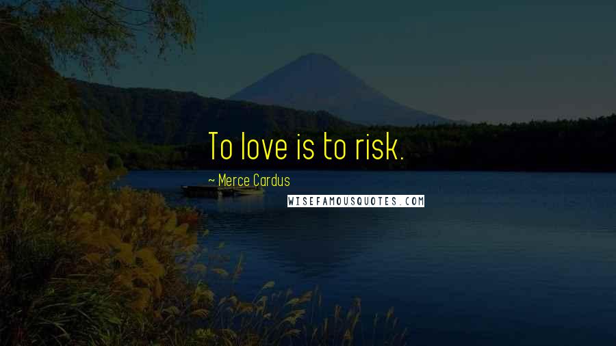 Merce Cardus Quotes: To love is to risk.