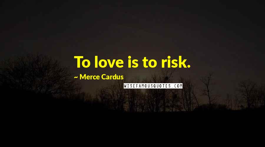 Merce Cardus Quotes: To love is to risk.