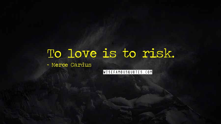 Merce Cardus Quotes: To love is to risk.