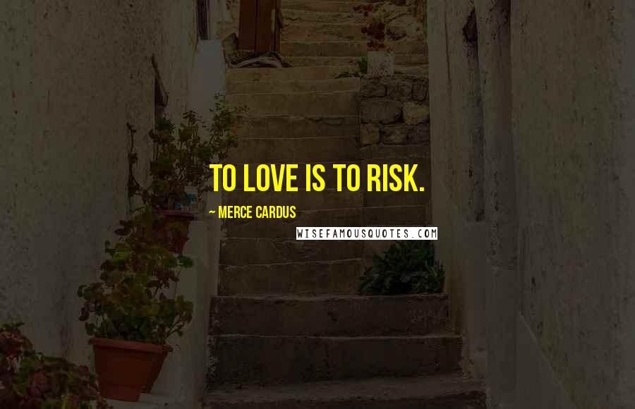 Merce Cardus Quotes: To love is to risk.