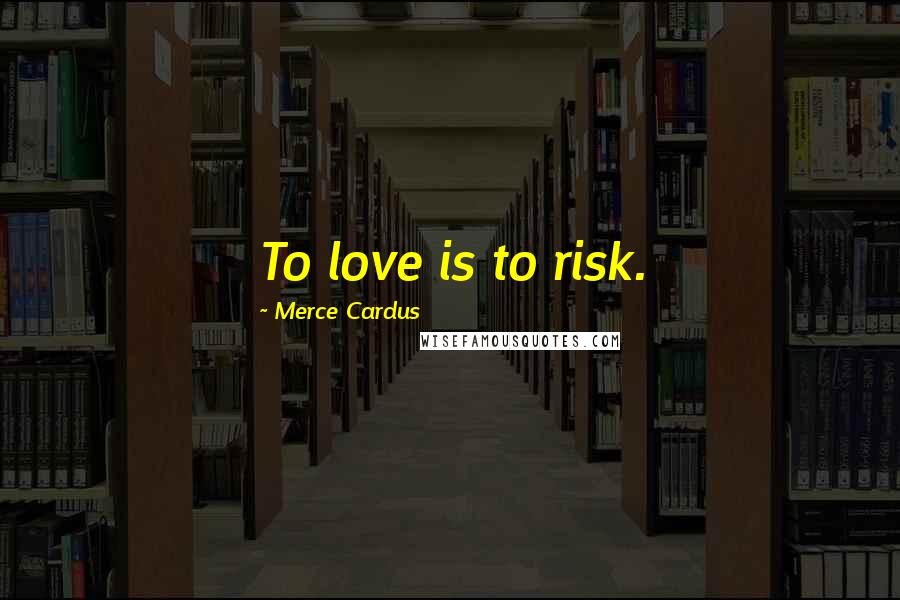 Merce Cardus Quotes: To love is to risk.