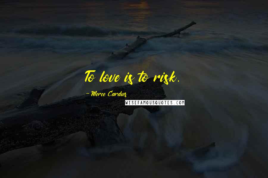 Merce Cardus Quotes: To love is to risk.