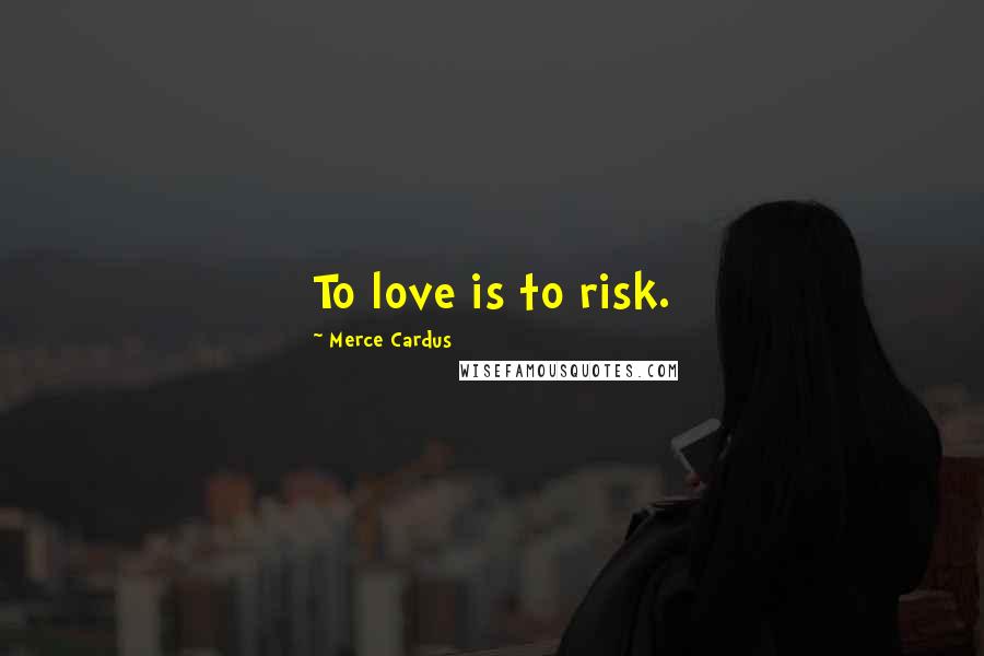 Merce Cardus Quotes: To love is to risk.