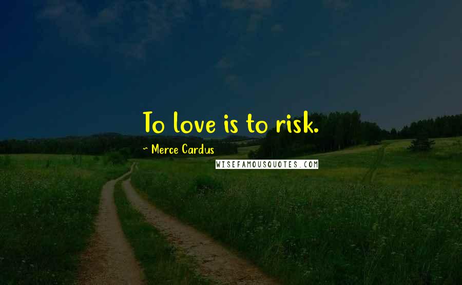 Merce Cardus Quotes: To love is to risk.