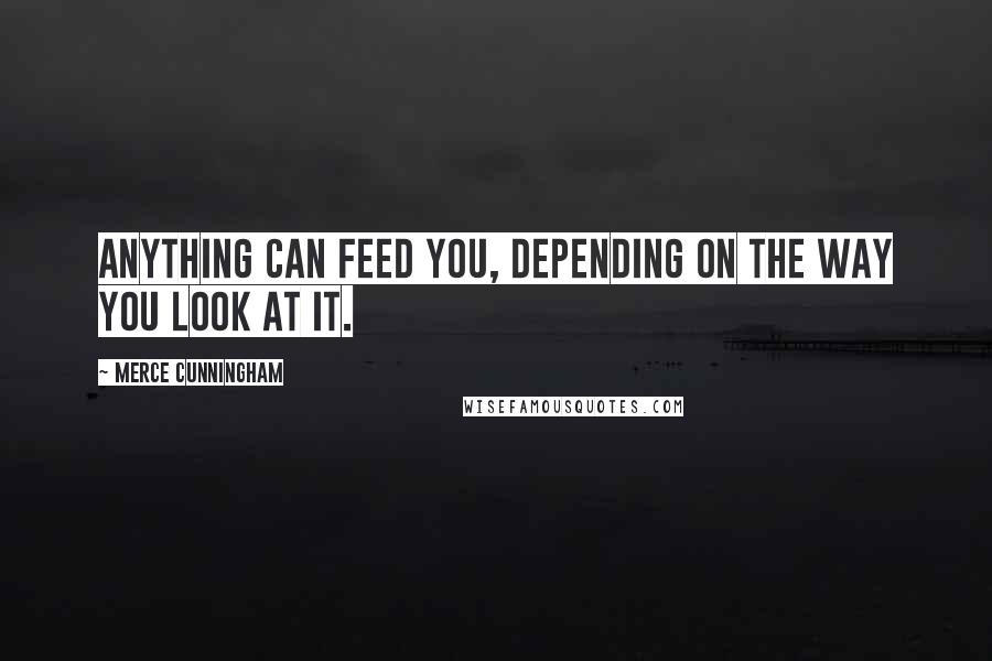 Merce Cunningham Quotes: Anything can feed you, depending on the way you look at it.