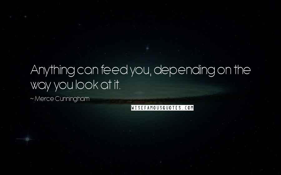 Merce Cunningham Quotes: Anything can feed you, depending on the way you look at it.