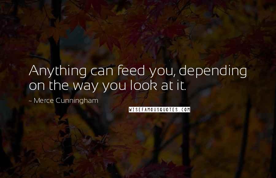 Merce Cunningham Quotes: Anything can feed you, depending on the way you look at it.