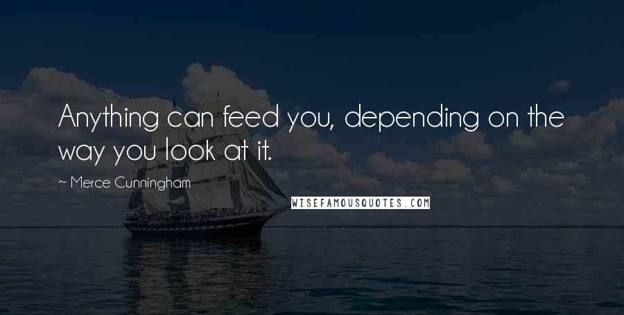 Merce Cunningham Quotes: Anything can feed you, depending on the way you look at it.