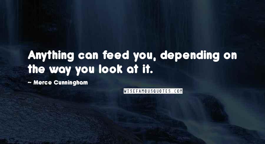 Merce Cunningham Quotes: Anything can feed you, depending on the way you look at it.