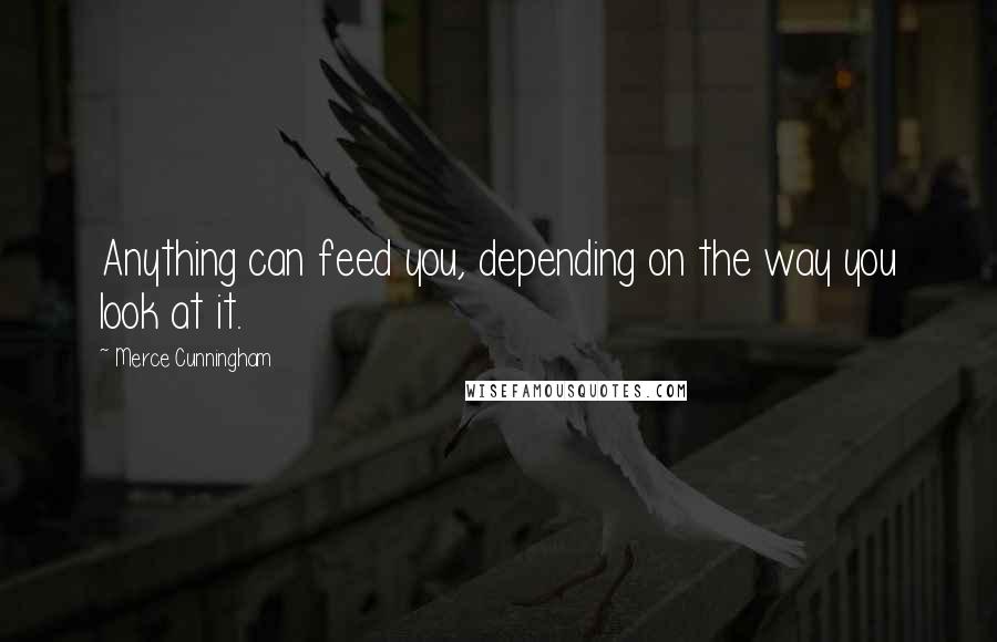 Merce Cunningham Quotes: Anything can feed you, depending on the way you look at it.