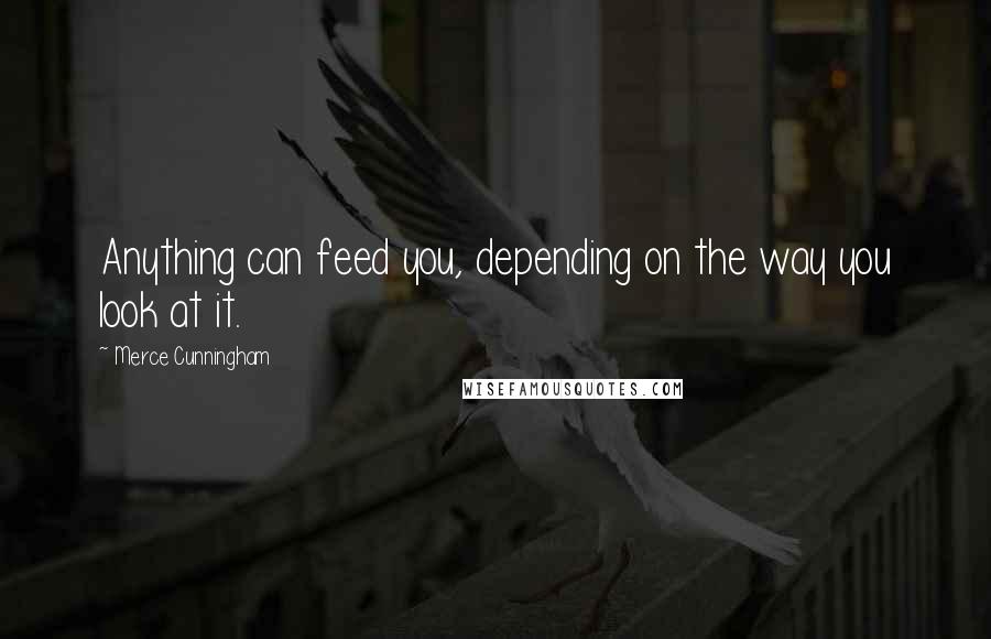 Merce Cunningham Quotes: Anything can feed you, depending on the way you look at it.