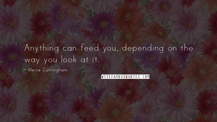 Merce Cunningham Quotes: Anything can feed you, depending on the way you look at it.