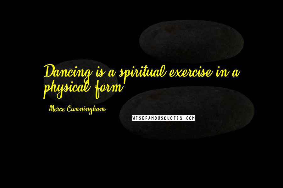 Merce Cunningham Quotes: Dancing is a spiritual exercise in a physical form.