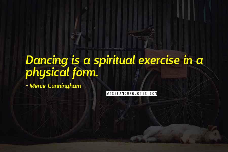 Merce Cunningham Quotes: Dancing is a spiritual exercise in a physical form.