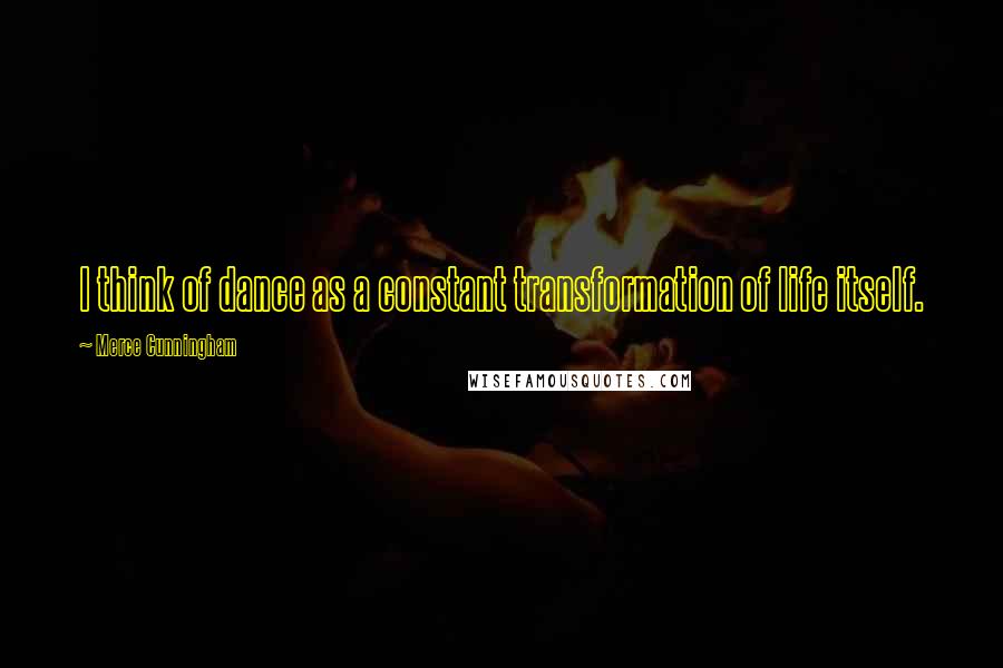 Merce Cunningham Quotes: I think of dance as a constant transformation of life itself.