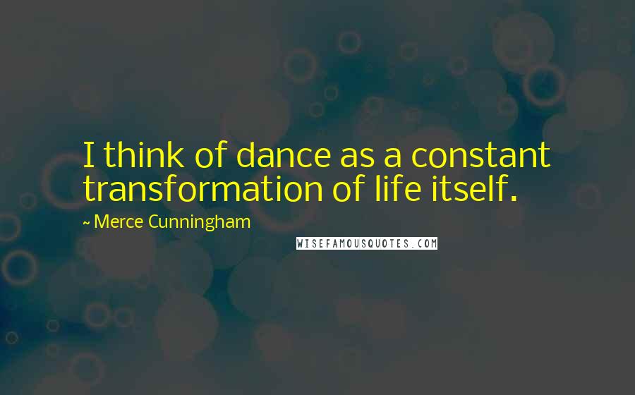 Merce Cunningham Quotes: I think of dance as a constant transformation of life itself.