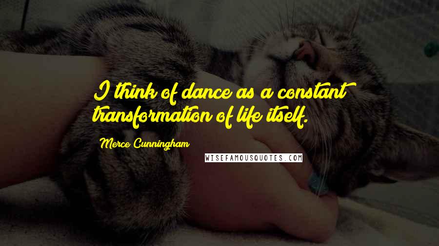 Merce Cunningham Quotes: I think of dance as a constant transformation of life itself.