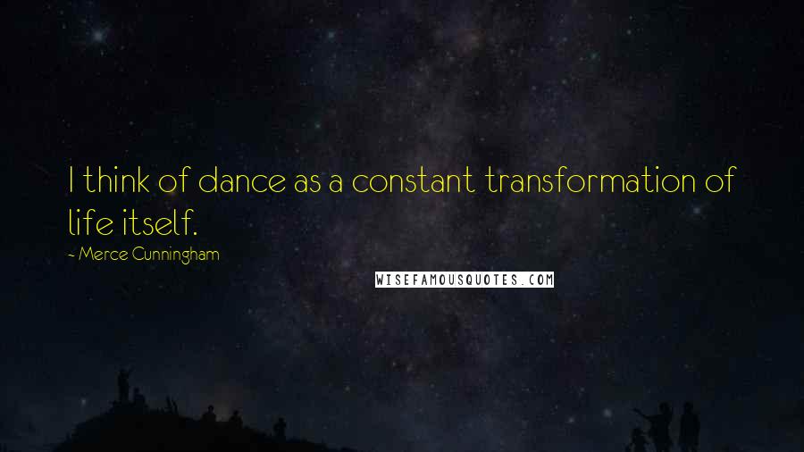 Merce Cunningham Quotes: I think of dance as a constant transformation of life itself.