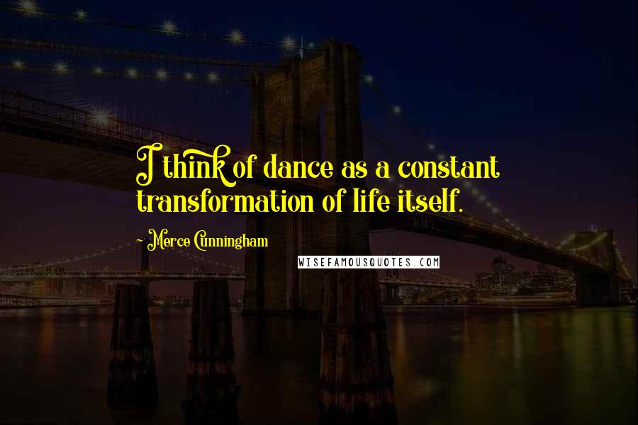 Merce Cunningham Quotes: I think of dance as a constant transformation of life itself.