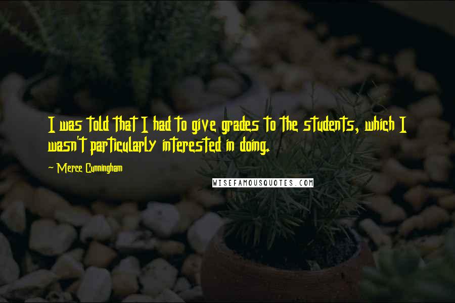 Merce Cunningham Quotes: I was told that I had to give grades to the students, which I wasn't particularly interested in doing.