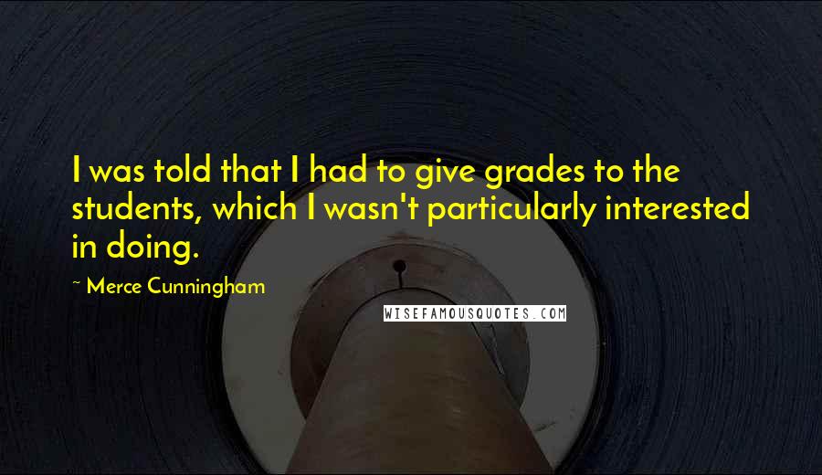 Merce Cunningham Quotes: I was told that I had to give grades to the students, which I wasn't particularly interested in doing.