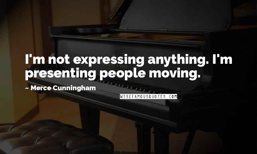 Merce Cunningham Quotes: I'm not expressing anything. I'm presenting people moving.