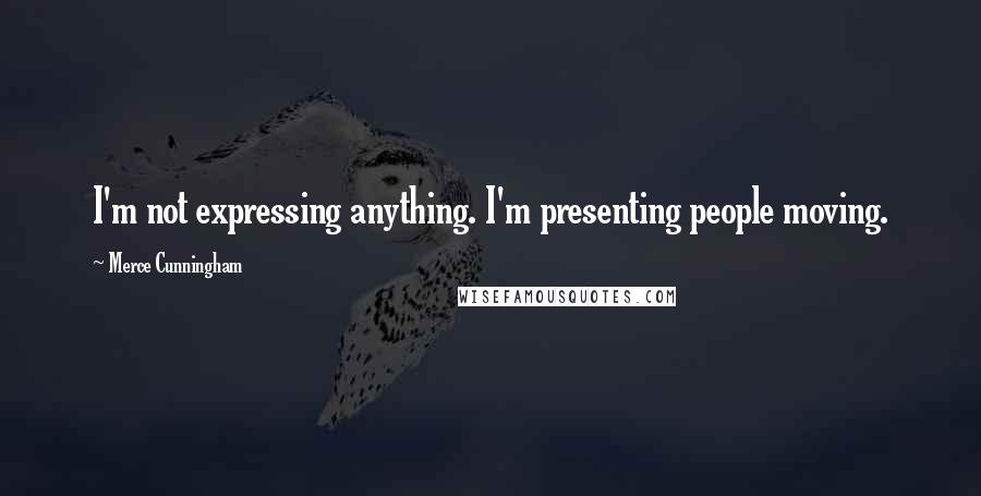 Merce Cunningham Quotes: I'm not expressing anything. I'm presenting people moving.