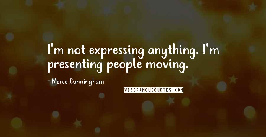 Merce Cunningham Quotes: I'm not expressing anything. I'm presenting people moving.