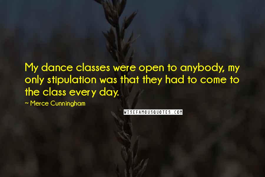 Merce Cunningham Quotes: My dance classes were open to anybody, my only stipulation was that they had to come to the class every day.