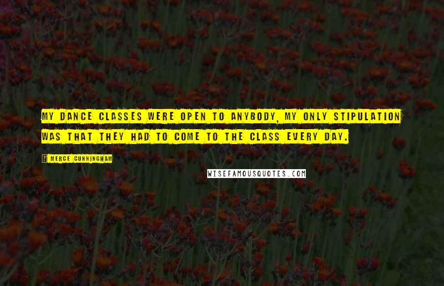 Merce Cunningham Quotes: My dance classes were open to anybody, my only stipulation was that they had to come to the class every day.