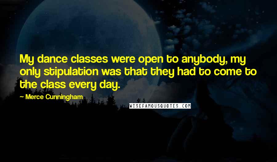 Merce Cunningham Quotes: My dance classes were open to anybody, my only stipulation was that they had to come to the class every day.