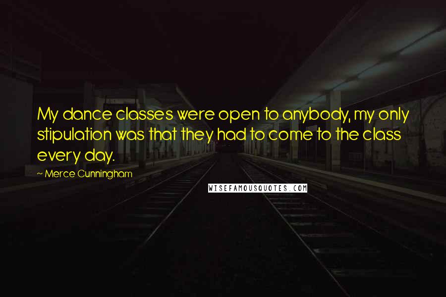 Merce Cunningham Quotes: My dance classes were open to anybody, my only stipulation was that they had to come to the class every day.
