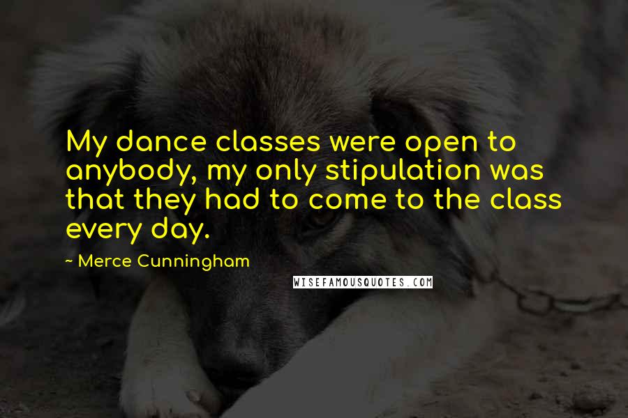 Merce Cunningham Quotes: My dance classes were open to anybody, my only stipulation was that they had to come to the class every day.