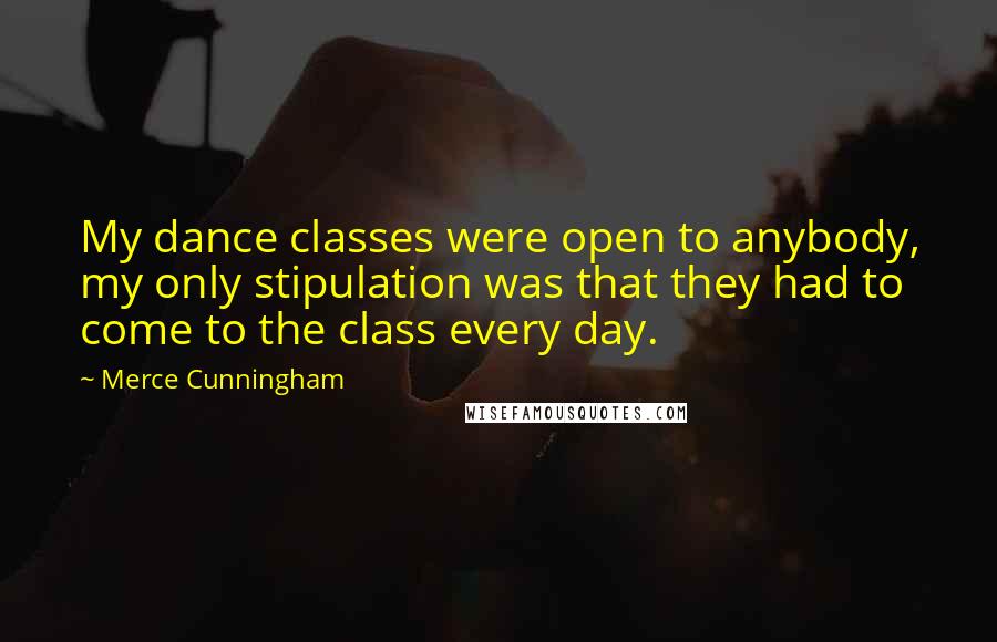 Merce Cunningham Quotes: My dance classes were open to anybody, my only stipulation was that they had to come to the class every day.